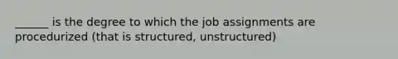 ______ is the degree to which the job assignments are procedurized (that is structured, unstructured)