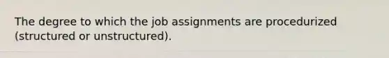 The degree to which the job assignments are procedurized (structured or unstructured).