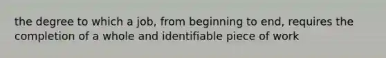 the degree to which a job, from beginning to end, requires the completion of a whole and identifiable piece of work