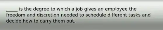 _____ is the degree to which a job gives an employee the freedom and discretion needed to schedule different tasks and decide how to carry them out.