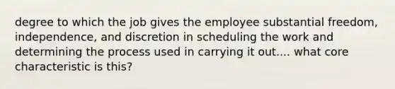 degree to which the job gives the employee substantial freedom, independence, and discretion in scheduling the work and determining the process used in carrying it out.... what core characteristic is this?