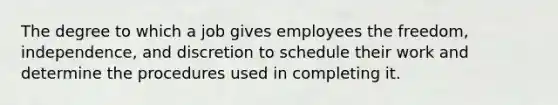 The degree to which a job gives employees the freedom, independence, and discretion to schedule their work and determine the procedures used in completing it.