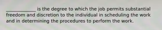 _____________ is the degree to which the job permits substantial freedom and discretion to the individual in scheduling the work and in determining the procedures to perform the work.