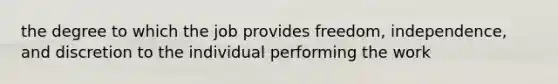 the degree to which the job provides freedom, independence, and discretion to the individual performing the work