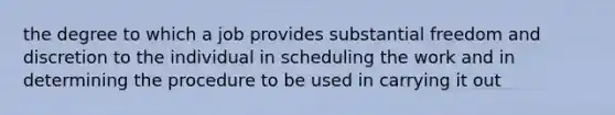 the degree to which a job provides substantial freedom and discretion to the individual in scheduling the work and in determining the procedure to be used in carrying it out