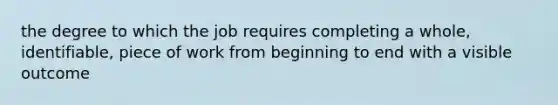 the degree to which the job requires completing a whole, identifiable, piece of work from beginning to end with a visible outcome