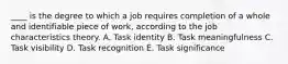 ____ is the degree to which a job requires completion of a whole and identifiable piece of work, according to the job characteristics theory. A. Task identity B. Task meaningfulness C. Task visibility D. Task recognition E. Task significance