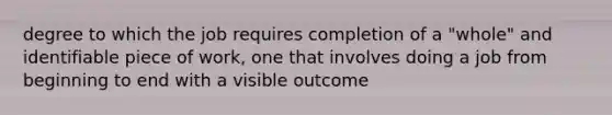 degree to which the job requires completion of a "whole" and identifiable piece of work, one that involves doing a job from beginning to end with a visible outcome