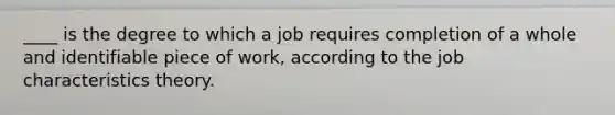 ____ is the degree to which a job requires completion of a whole and identifiable piece of work, according to the job characteristics theory.