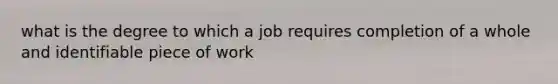 what is the degree to which a job requires completion of a whole and identifiable piece of work