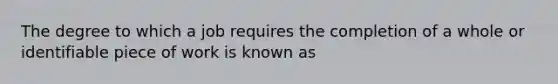 The degree to which a job requires the completion of a whole or identifiable piece of work is known as