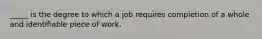 _____ is the degree to which a job requires completion of a whole and identifiable piece of work.