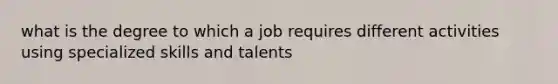 what is the degree to which a job requires different activities using specialized skills and talents