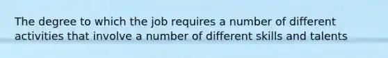 The degree to which the job requires a number of different activities that involve a number of different skills and talents