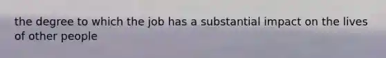 the degree to which the job has a substantial impact on the lives of other people