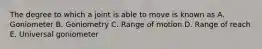 The degree to which a joint is able to move is known as A. Goniometer B. Goniometry C. Range of motion D. Range of reach E. Universal goniometer