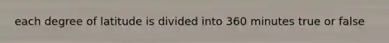 each degree of latitude is divided into 360 minutes true or false