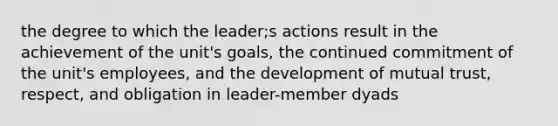 the degree to which the leader;s actions result in the achievement of the unit's goals, the continued commitment of the unit's employees, and the development of mutual trust, respect, and obligation in leader-member dyads