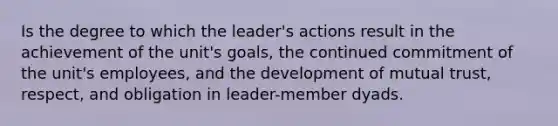 Is the degree to which the leader's actions result in the achievement of the unit's goals, the continued commitment of the unit's employees, and the development of mutual trust, respect, and obligation in leader-member dyads.