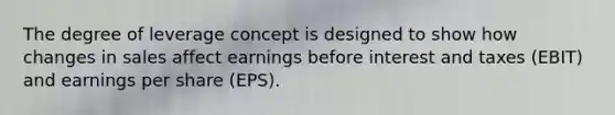 The degree of leverage concept is designed to show how changes in sales affect earnings before interest and taxes (EBIT) and earnings per share (EPS).