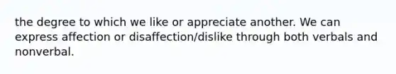 the degree to which we like or appreciate another. We can express affection or disaffection/dislike through both verbals and nonverbal.