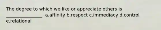 The degree to which we like or appreciate others is ________________. a.affinity b.respect c.immediacy d.control e.relational