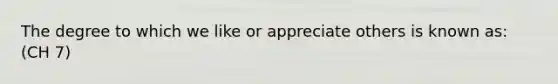 The degree to which we like or appreciate others is known as: (CH 7)