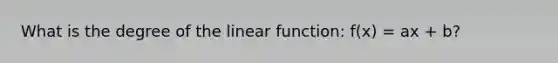 What is the degree of the linear function: f(x) = ax + b?