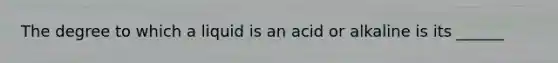 The degree to which a liquid is an acid or alkaline is its​ ______
