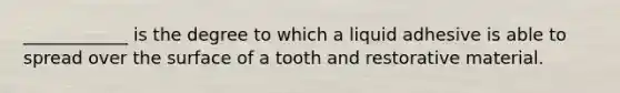 ____________ is the degree to which a liquid adhesive is able to spread over the surface of a tooth and restorative material.