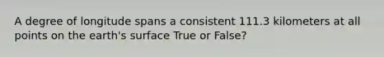 A degree of longitude spans a consistent 111.3 kilometers at all points on the earth's surface True or False?