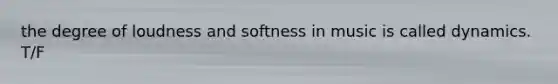 the degree of loudness and softness in music is called dynamics. T/F