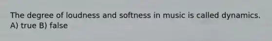 The degree of loudness and softness in music is called dynamics. A) true B) false