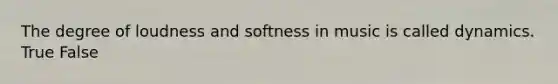 The degree of loudness and softness in music is called dynamics. True False