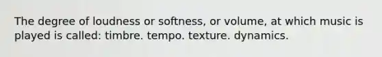 The degree of loudness or softness, or volume, at which music is played is called: timbre. tempo. texture. dynamics.