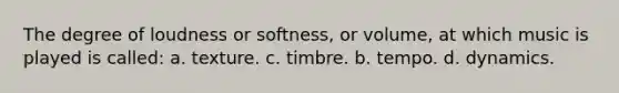 The degree of loudness or softness, or volume, at which music is played is called: a. texture. c. timbre. b. tempo. d. dynamics.