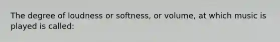 The degree of loudness or softness, or volume, at which music is played is called: