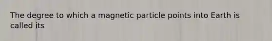 The degree to which a magnetic particle points into Earth is called its