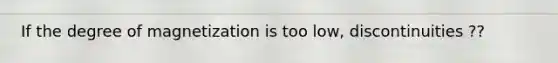 If the degree of magnetization is too low, discontinuities ??