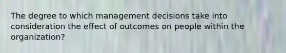 The degree to which management decisions take into consideration the effect of outcomes on people within the organization?