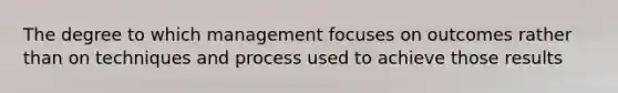 The degree to which management focuses on outcomes rather than on techniques and process used to achieve those results