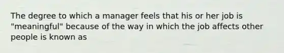 The degree to which a manager feels that his or her job is "meaningful" because of the way in which the job affects other people is known as