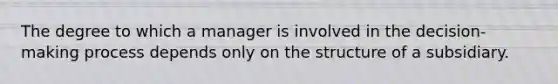 The degree to which a manager is involved in the decision-making process depends only on the structure of a subsidiary.