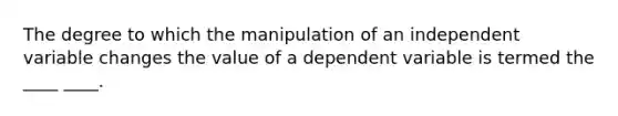 The degree to which the manipulation of an independent variable changes the value of a dependent variable is termed the ____ ____.