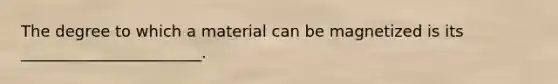 The degree to which a material can be magnetized is its _______________________.