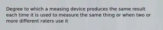 Degree to which a measing device produces the same result each time it is used to measure the same thing or when two or more different raters use it