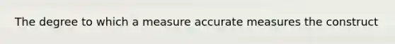 The degree to which a measure accurate measures the construct