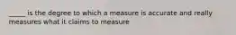 _____ is the degree to which a measure is accurate and really measures what it claims to measure