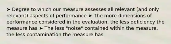 ➤ Degree to which our measure assesses all relevant (and only relevant) aspects of performance ➤ The more dimensions of performance considered in the evaluation, the less deficiency the measure has ➤ The less "noise" contained within the measure, the less contamination the measure has