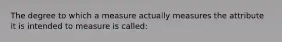 The degree to which a measure actually measures the attribute it is intended to measure is called: